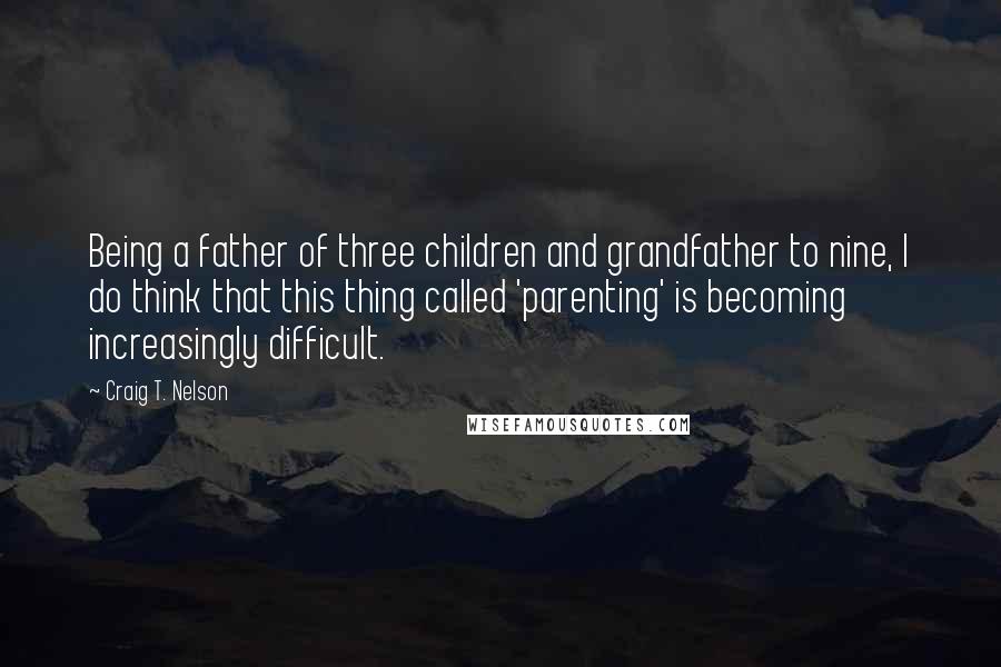 Craig T. Nelson Quotes: Being a father of three children and grandfather to nine, I do think that this thing called 'parenting' is becoming increasingly difficult.