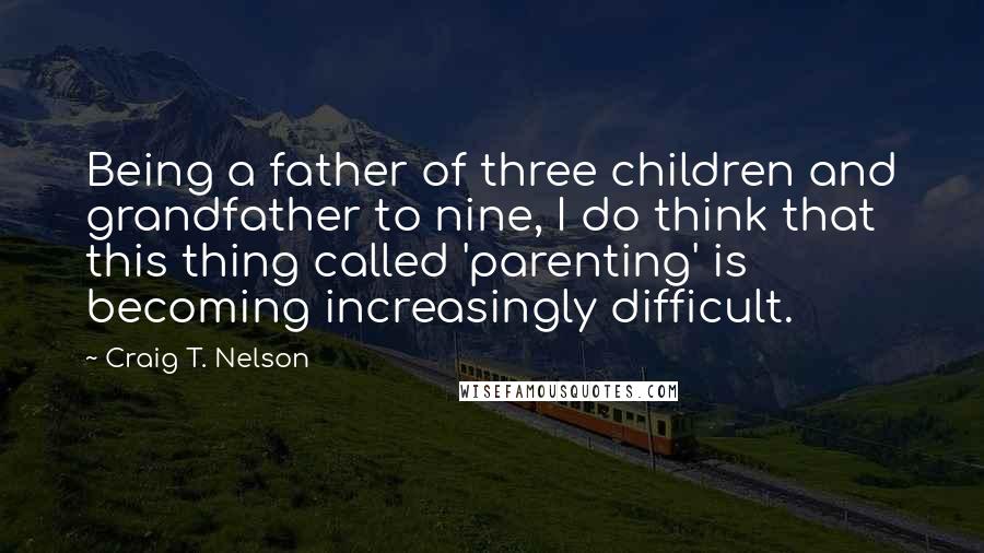 Craig T. Nelson Quotes: Being a father of three children and grandfather to nine, I do think that this thing called 'parenting' is becoming increasingly difficult.