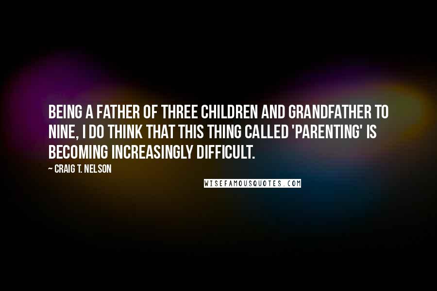 Craig T. Nelson Quotes: Being a father of three children and grandfather to nine, I do think that this thing called 'parenting' is becoming increasingly difficult.