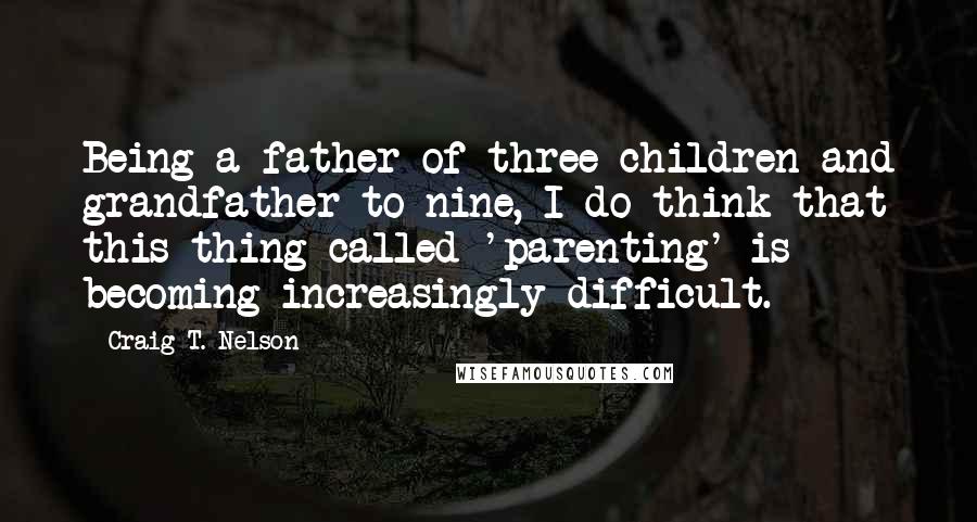 Craig T. Nelson Quotes: Being a father of three children and grandfather to nine, I do think that this thing called 'parenting' is becoming increasingly difficult.