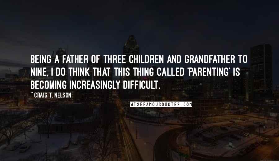 Craig T. Nelson Quotes: Being a father of three children and grandfather to nine, I do think that this thing called 'parenting' is becoming increasingly difficult.