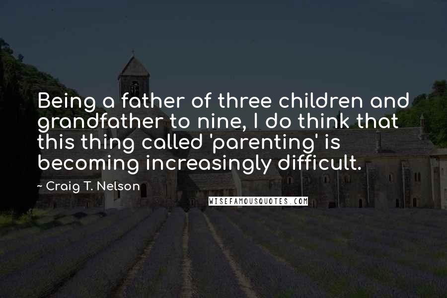 Craig T. Nelson Quotes: Being a father of three children and grandfather to nine, I do think that this thing called 'parenting' is becoming increasingly difficult.