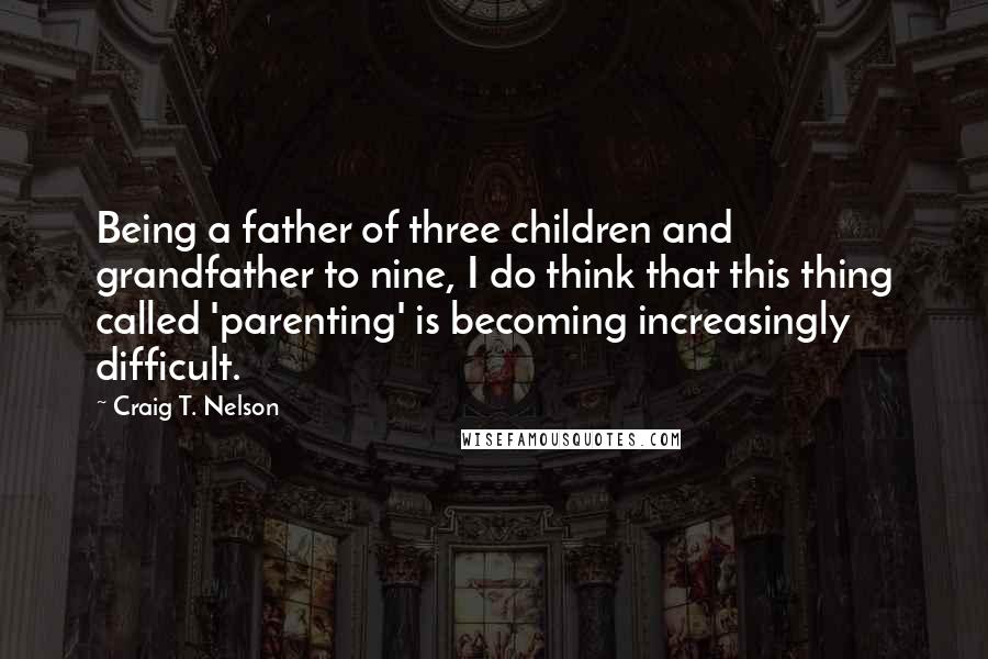 Craig T. Nelson Quotes: Being a father of three children and grandfather to nine, I do think that this thing called 'parenting' is becoming increasingly difficult.