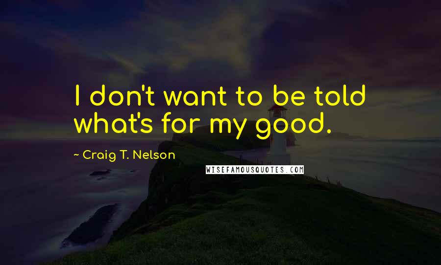 Craig T. Nelson Quotes: I don't want to be told what's for my good.