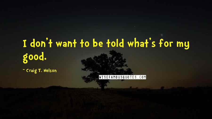 Craig T. Nelson Quotes: I don't want to be told what's for my good.