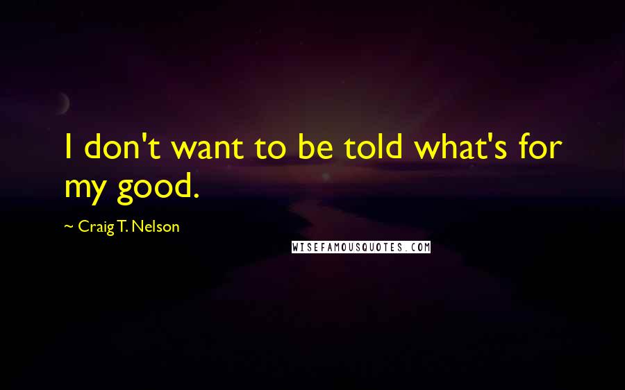 Craig T. Nelson Quotes: I don't want to be told what's for my good.