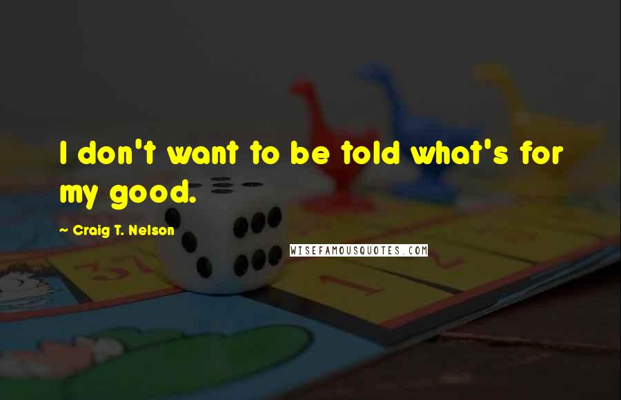 Craig T. Nelson Quotes: I don't want to be told what's for my good.