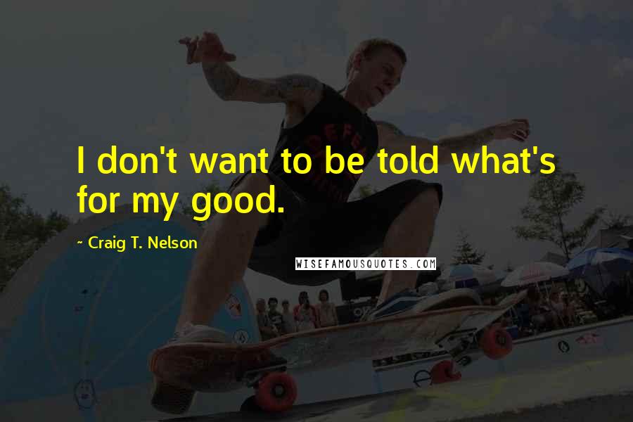 Craig T. Nelson Quotes: I don't want to be told what's for my good.