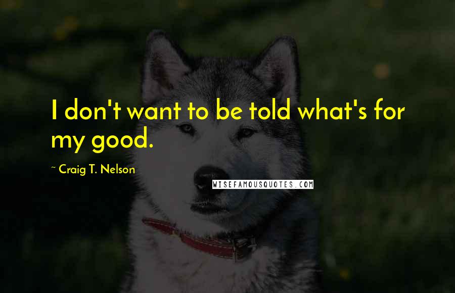 Craig T. Nelson Quotes: I don't want to be told what's for my good.