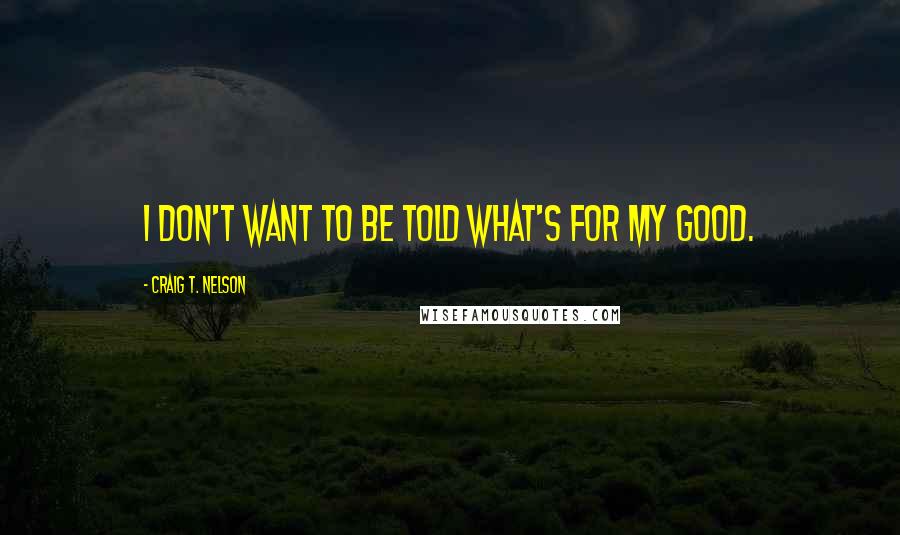 Craig T. Nelson Quotes: I don't want to be told what's for my good.