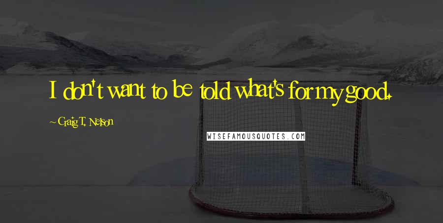 Craig T. Nelson Quotes: I don't want to be told what's for my good.