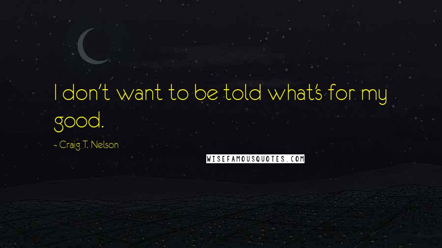 Craig T. Nelson Quotes: I don't want to be told what's for my good.