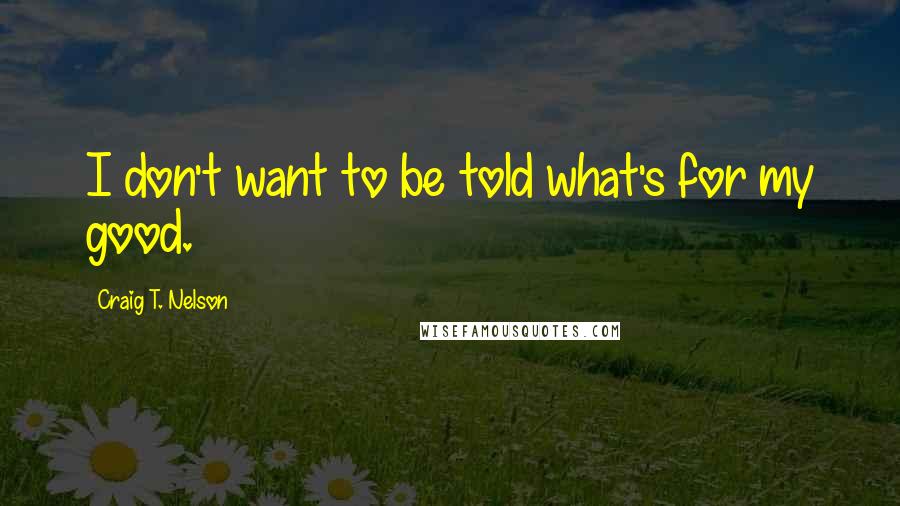 Craig T. Nelson Quotes: I don't want to be told what's for my good.