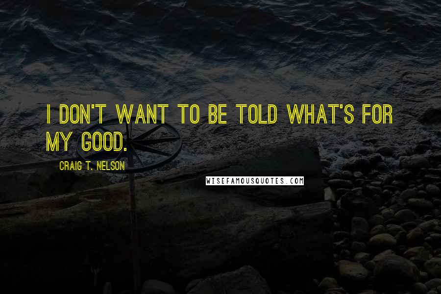 Craig T. Nelson Quotes: I don't want to be told what's for my good.