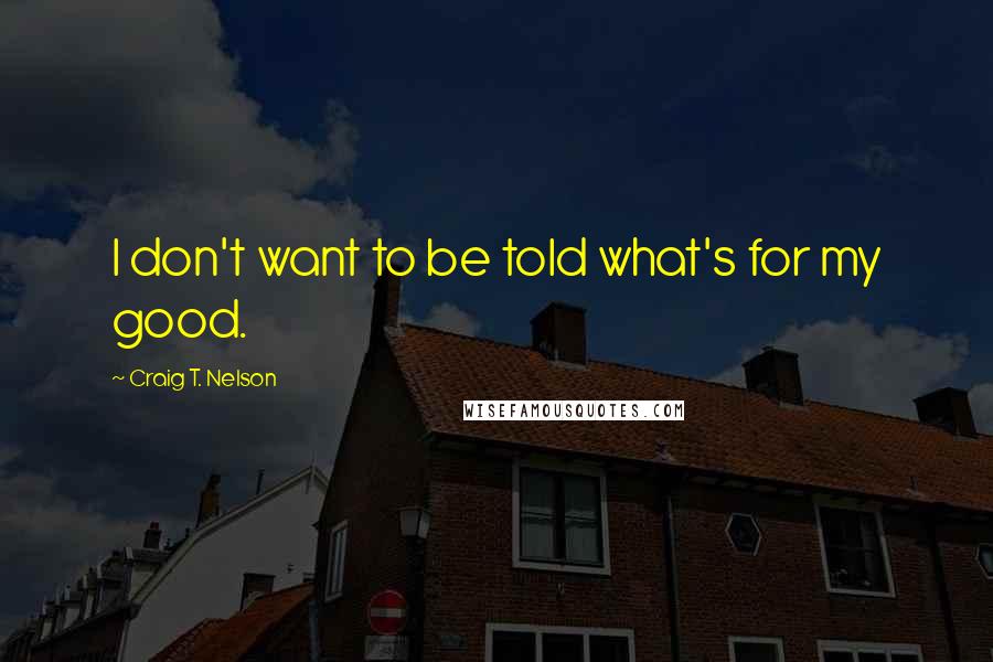 Craig T. Nelson Quotes: I don't want to be told what's for my good.