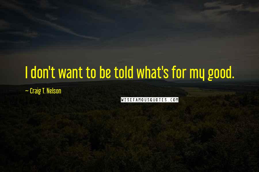 Craig T. Nelson Quotes: I don't want to be told what's for my good.