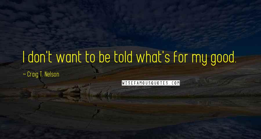 Craig T. Nelson Quotes: I don't want to be told what's for my good.