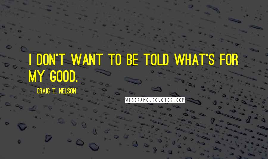 Craig T. Nelson Quotes: I don't want to be told what's for my good.