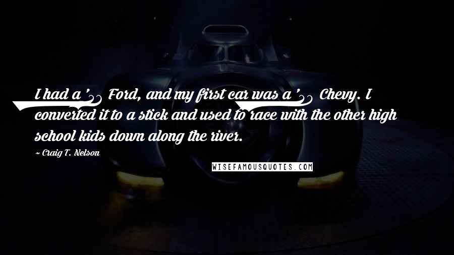 Craig T. Nelson Quotes: I had a '56 Ford, and my first car was a '49 Chevy. I converted it to a stick and used to race with the other high school kids down along the river.