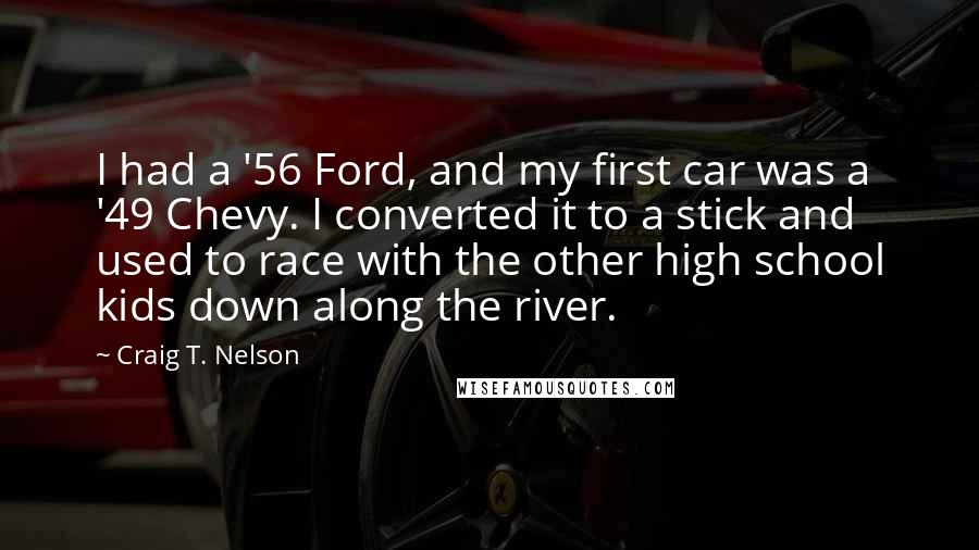 Craig T. Nelson Quotes: I had a '56 Ford, and my first car was a '49 Chevy. I converted it to a stick and used to race with the other high school kids down along the river.