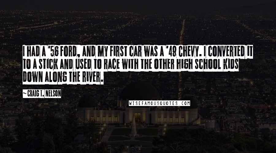 Craig T. Nelson Quotes: I had a '56 Ford, and my first car was a '49 Chevy. I converted it to a stick and used to race with the other high school kids down along the river.