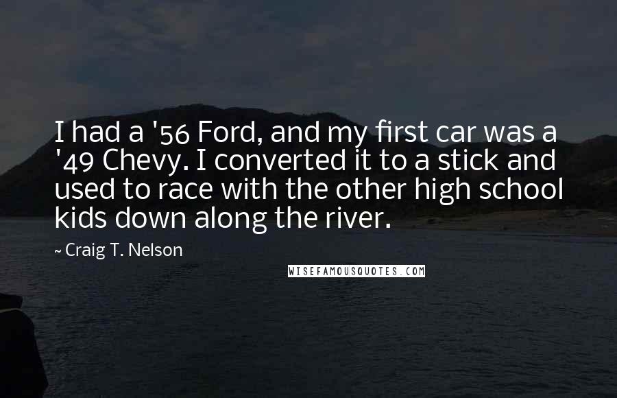 Craig T. Nelson Quotes: I had a '56 Ford, and my first car was a '49 Chevy. I converted it to a stick and used to race with the other high school kids down along the river.