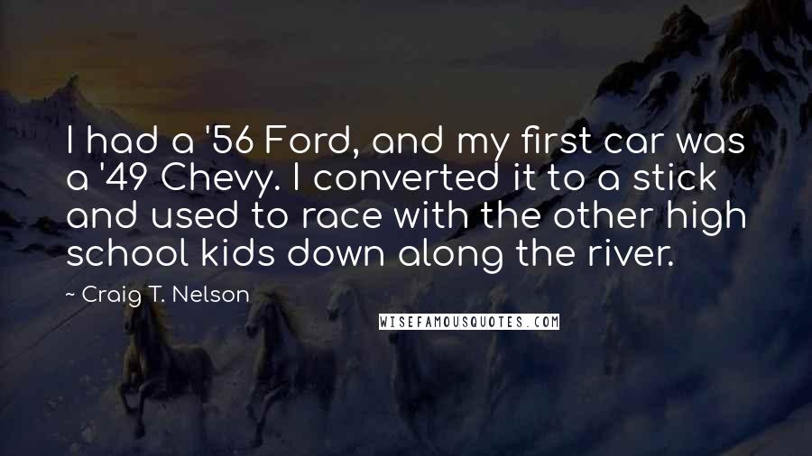 Craig T. Nelson Quotes: I had a '56 Ford, and my first car was a '49 Chevy. I converted it to a stick and used to race with the other high school kids down along the river.