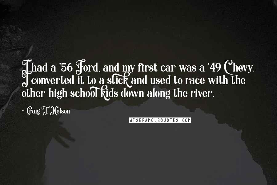 Craig T. Nelson Quotes: I had a '56 Ford, and my first car was a '49 Chevy. I converted it to a stick and used to race with the other high school kids down along the river.