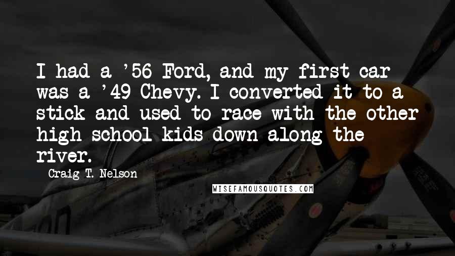 Craig T. Nelson Quotes: I had a '56 Ford, and my first car was a '49 Chevy. I converted it to a stick and used to race with the other high school kids down along the river.