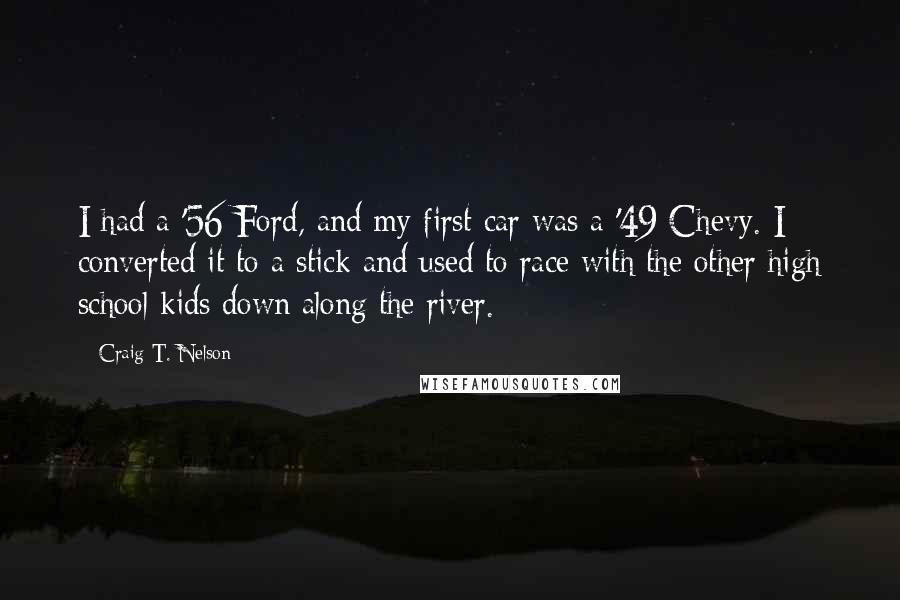 Craig T. Nelson Quotes: I had a '56 Ford, and my first car was a '49 Chevy. I converted it to a stick and used to race with the other high school kids down along the river.