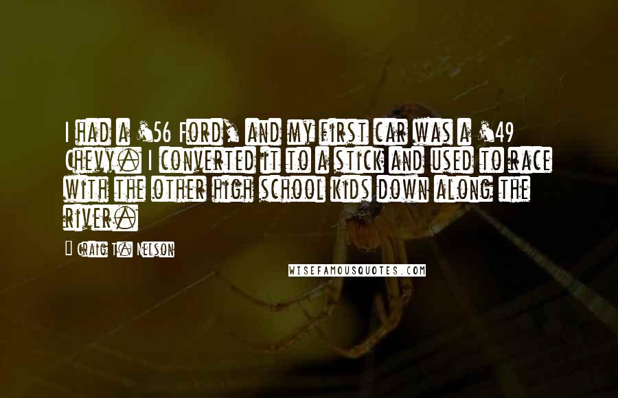 Craig T. Nelson Quotes: I had a '56 Ford, and my first car was a '49 Chevy. I converted it to a stick and used to race with the other high school kids down along the river.