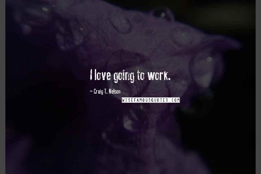 Craig T. Nelson Quotes: I love going to work.