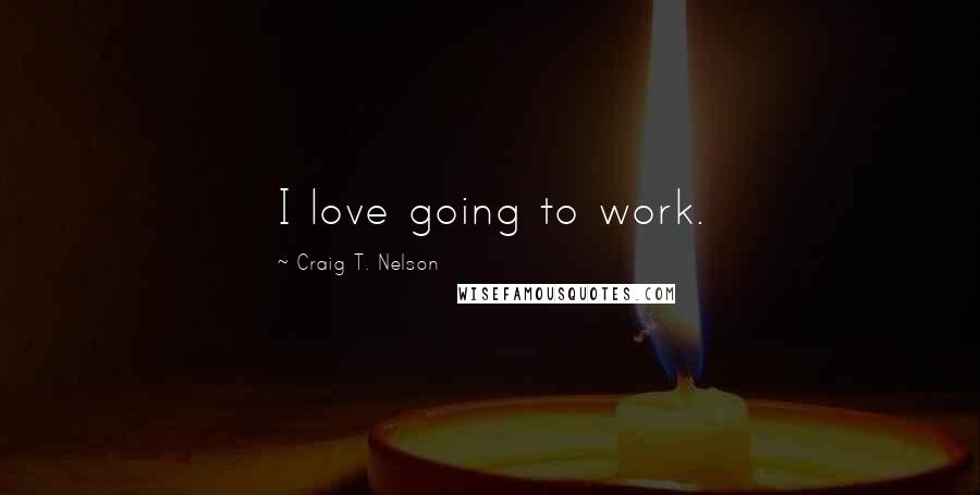 Craig T. Nelson Quotes: I love going to work.