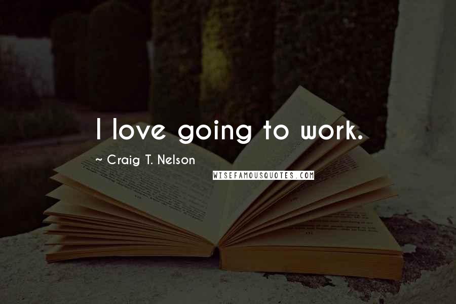 Craig T. Nelson Quotes: I love going to work.