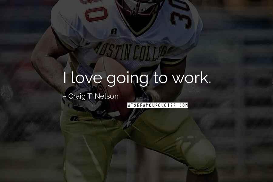 Craig T. Nelson Quotes: I love going to work.