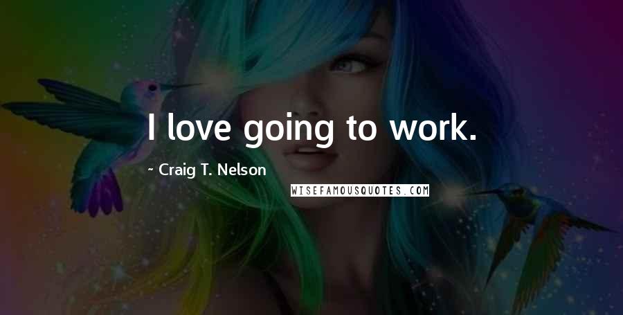 Craig T. Nelson Quotes: I love going to work.