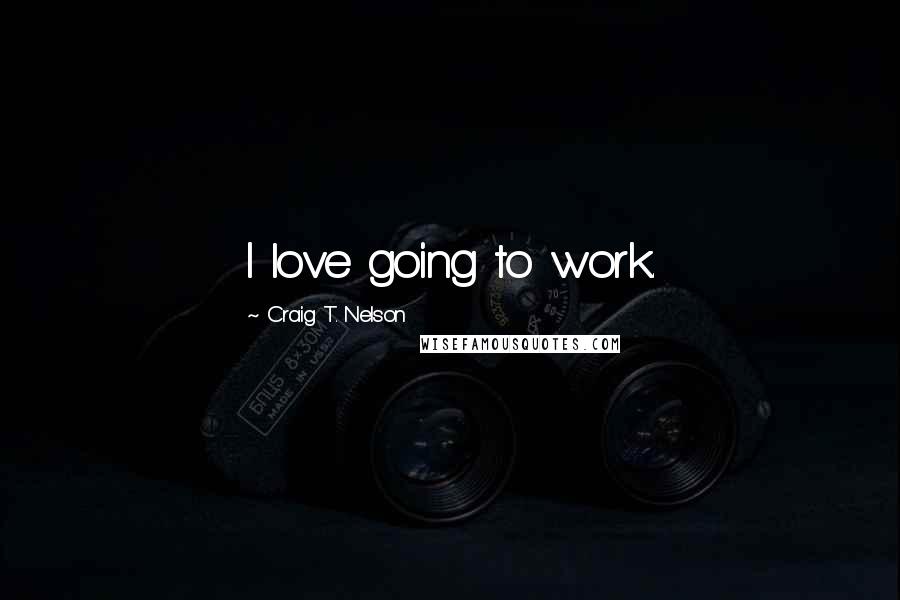 Craig T. Nelson Quotes: I love going to work.
