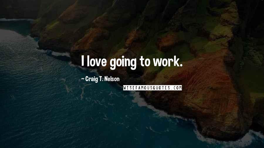 Craig T. Nelson Quotes: I love going to work.