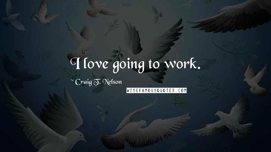 Craig T. Nelson Quotes: I love going to work.