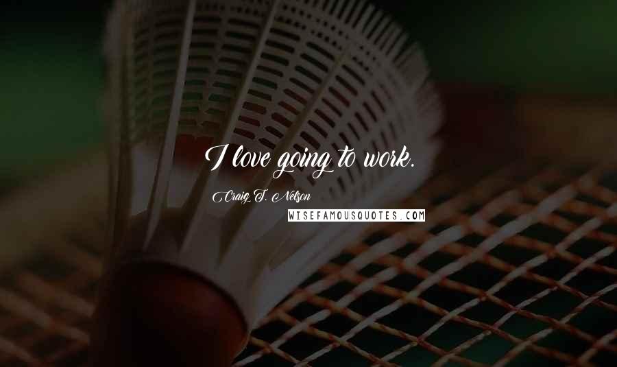 Craig T. Nelson Quotes: I love going to work.
