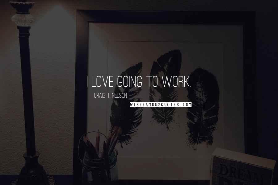 Craig T. Nelson Quotes: I love going to work.