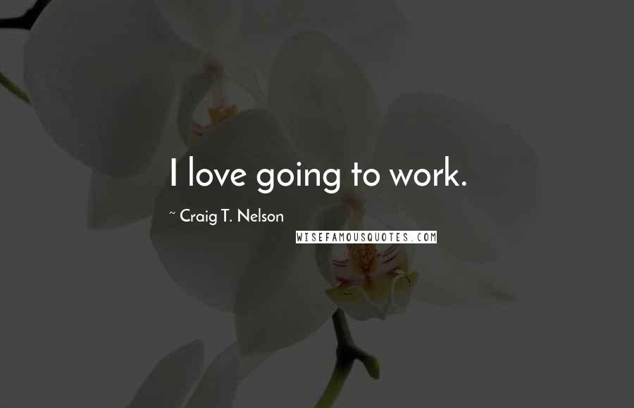 Craig T. Nelson Quotes: I love going to work.