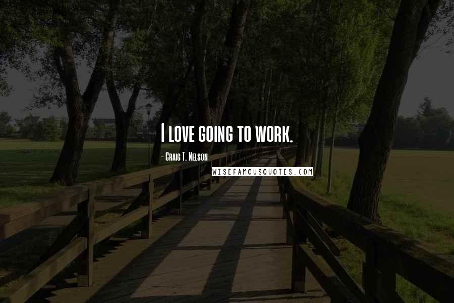 Craig T. Nelson Quotes: I love going to work.