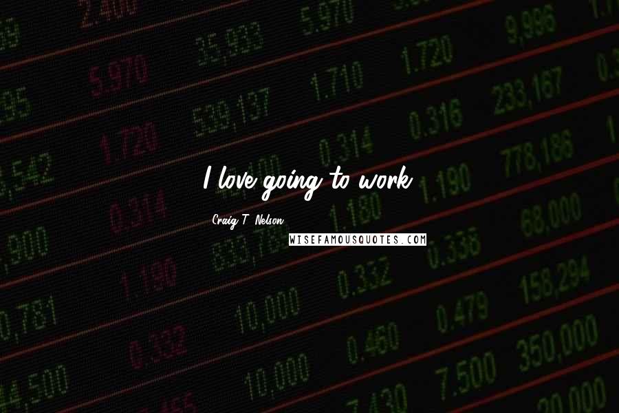 Craig T. Nelson Quotes: I love going to work.