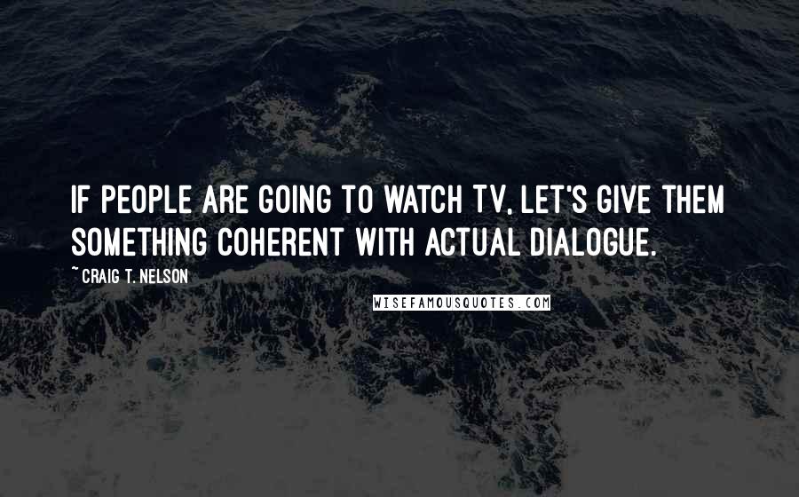 Craig T. Nelson Quotes: If people are going to watch TV, let's give them something coherent with actual dialogue.