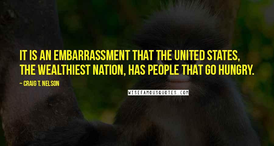 Craig T. Nelson Quotes: It is an embarrassment that the United States, the wealthiest nation, has people that go hungry.