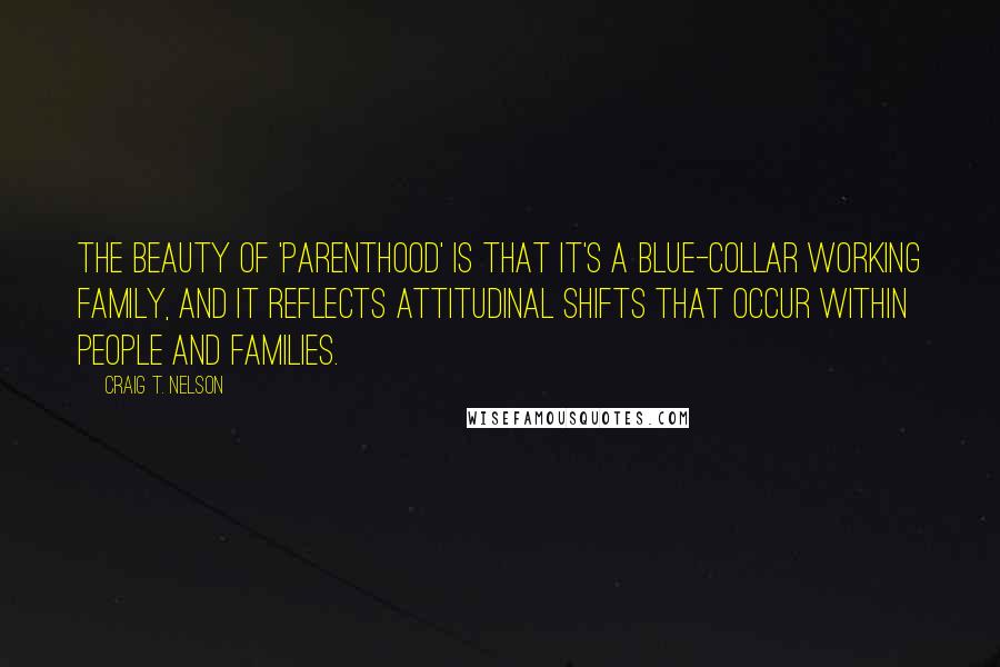 Craig T. Nelson Quotes: The beauty of 'Parenthood' is that it's a blue-collar working family, and it reflects attitudinal shifts that occur within people and families.