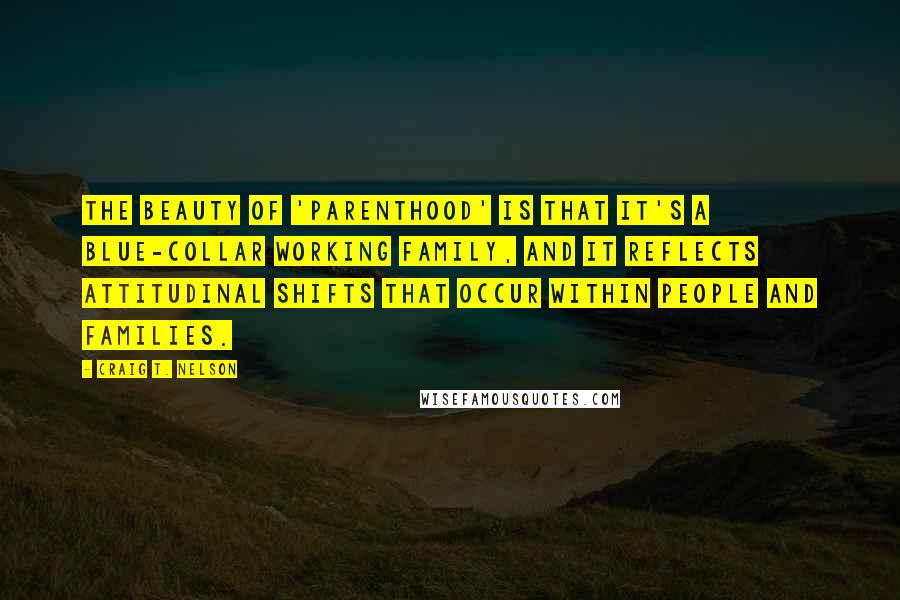 Craig T. Nelson Quotes: The beauty of 'Parenthood' is that it's a blue-collar working family, and it reflects attitudinal shifts that occur within people and families.