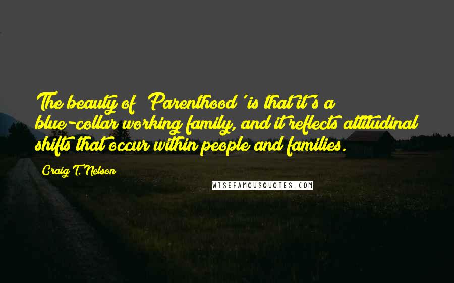 Craig T. Nelson Quotes: The beauty of 'Parenthood' is that it's a blue-collar working family, and it reflects attitudinal shifts that occur within people and families.