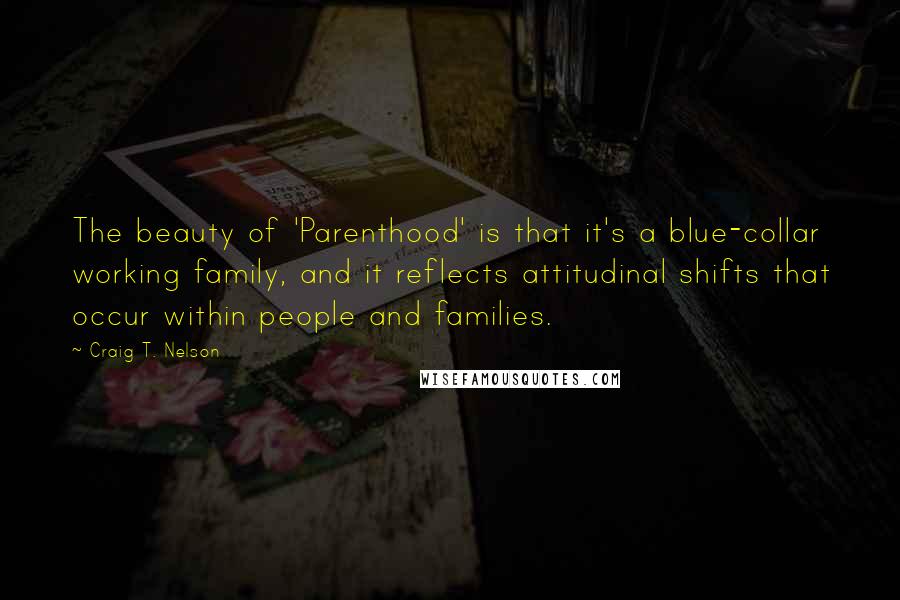 Craig T. Nelson Quotes: The beauty of 'Parenthood' is that it's a blue-collar working family, and it reflects attitudinal shifts that occur within people and families.